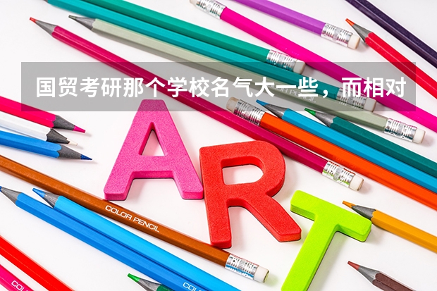 国贸考研那个学校名气大一些,而相对报的人又不多?(我学国际经济与贸易的,如果想考研,考那些学校比较好列?)