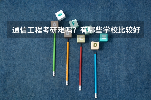 通信工程考研难吗?有哪些学校比较好,也相对来说比较容易考一点~越详细越好,谢谢