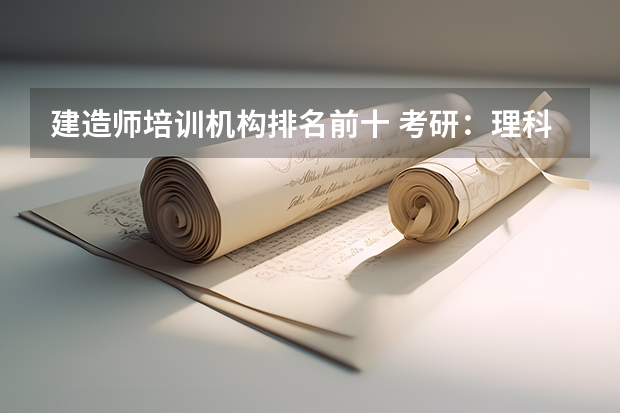 建造师培训机构排名前十 考研:理科类专业就业前景分析与院校推荐? 我是大二,学了两年土木工程专业 还不清楚土木专业考研方向并介绍一些好的学校吧