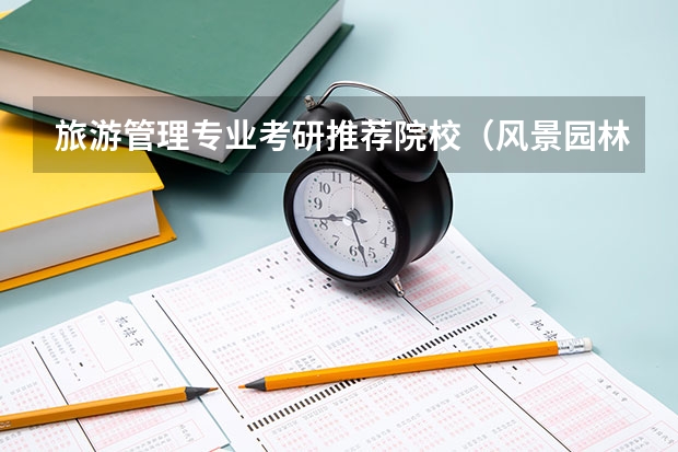 旅游管理专业考研推荐院校（风景园林专业考研学校排名）