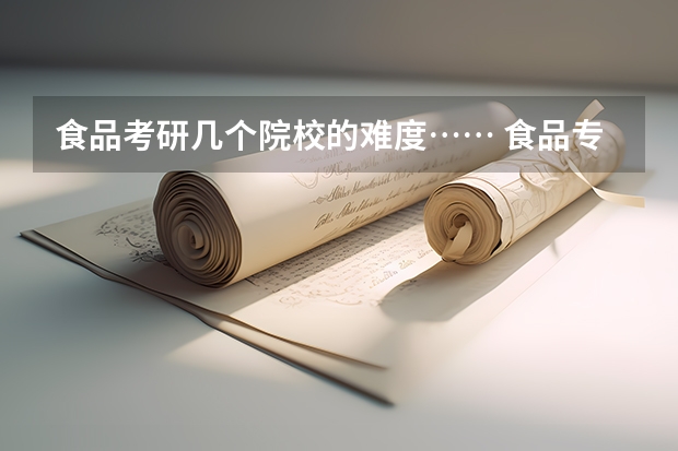 食品考研几个院校的难度…… 食品专业考研学校排名 食品科学与工程专业考研学校排名