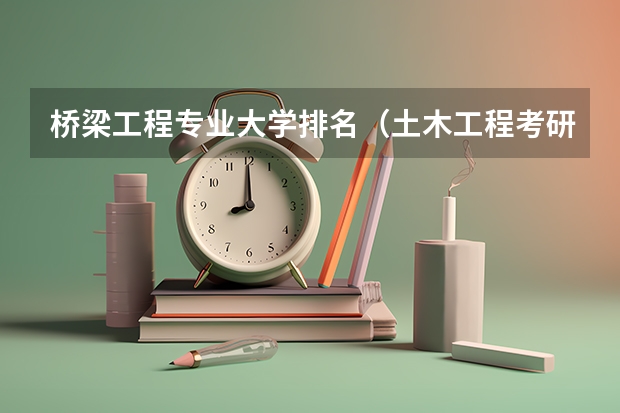 桥梁工程专业大学排名（土木工程考研学校排名）