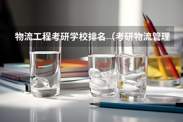 物流工程考研学校排名(考研物流管理学校排名)
