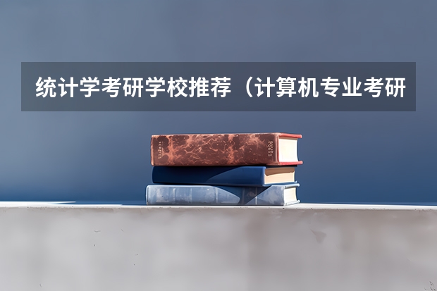 统计学考研学校推荐(计算机专业考研学校推荐)