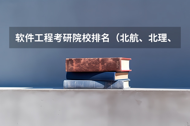 软件工程考研院校排名(北航、北理、北邮、北交英语研究生排名?)