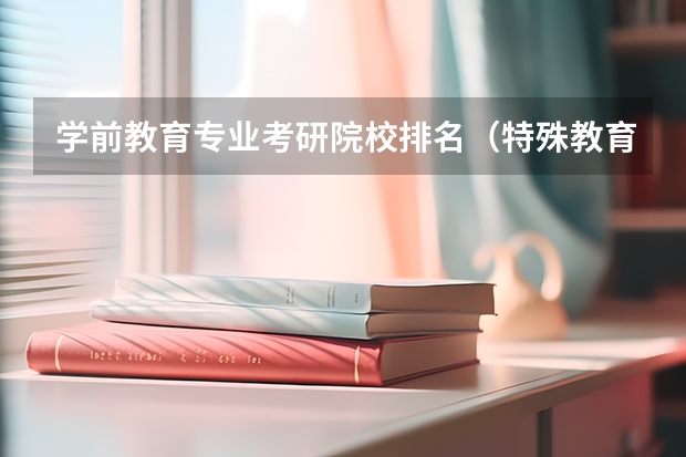 学前教育专业考研院校排名（特殊教育专业大学排名及分数线）