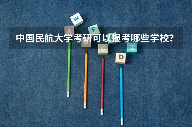 中国民航大学考研可以报考哪些学校？