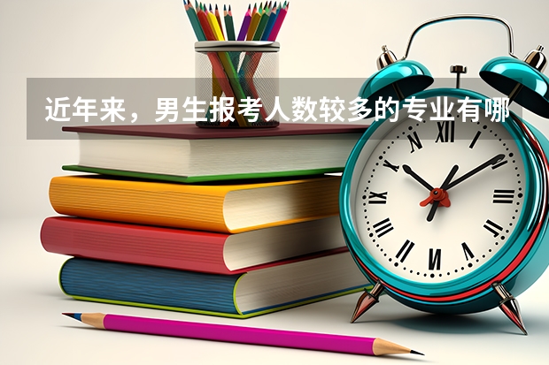 近年来,男生报考人数较多的专业有哪些?