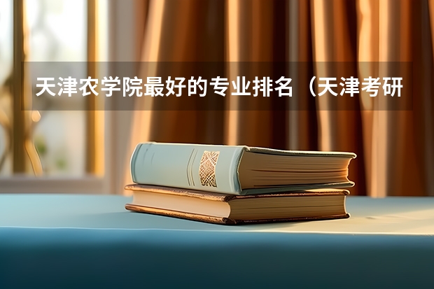 天津农学院最好的专业排名（天津考研学校排名）