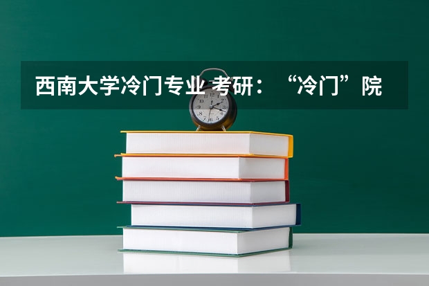 西南大学冷门专业 考研:“冷门”院校在这里? 考研冷门专业