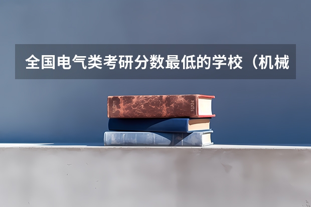 全国电气类考研分数最低的学校(机械考研院校排名)