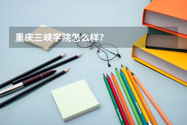 重庆三峡学院怎么样?