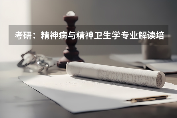 考研:精神病与精神卫生学专业解读/培养目标/就业方向/推荐院校介绍 ?(求医学考研皮肤病与性病学专业院校排名)