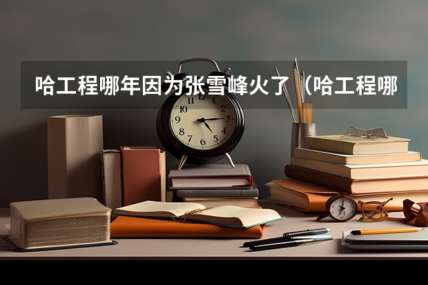 哈工程哪年因为张雪峰火了（哈工程哪年因为张雪峰火了）