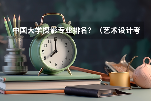 中国大学摄影专业排名？（艺术设计考研学校排名）