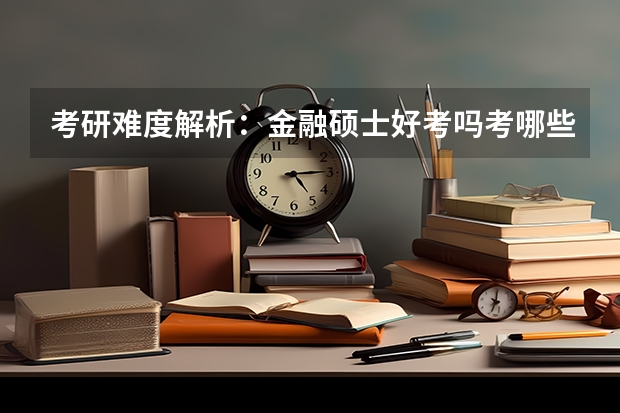 考研难度解析:金融硕士好考吗考哪些内容呢?
