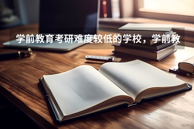 学前教育考研难度较低的学校,学前教育专业考研难度大吗?