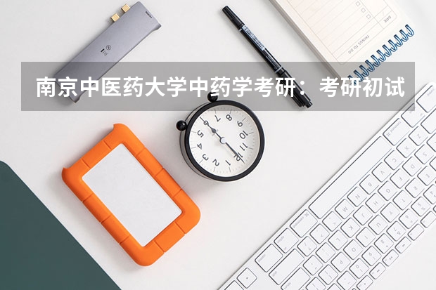 南京中医药大学中药学考研:考研初试和复试该如何准备?