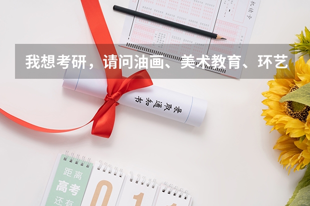 我想考研,请问油画、美术教育、环艺这三个专业考哪个好?哪个学校好考?