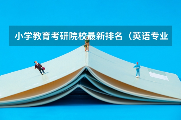小学教育考研院校最新排名（英语专业考研报考学校）