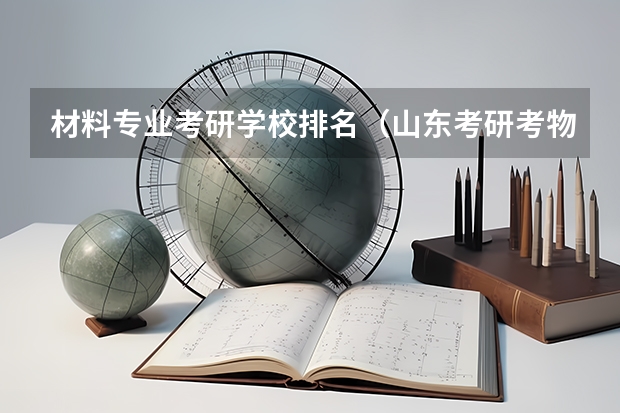 材料专业考研学校排名(山东考研考物理专业,本省地区哪所大学比较好?)