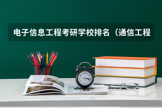 电子信息工程考研学校排名(通信工程专业考研在北京区的大学排名及各年分数线)
