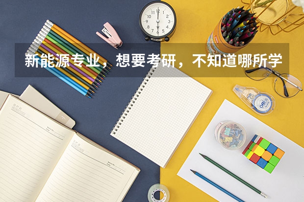 新能源专业，想要考研，不知道哪所学校的比较好？ 新能源材料考研学校排名 电气类考研院校排名