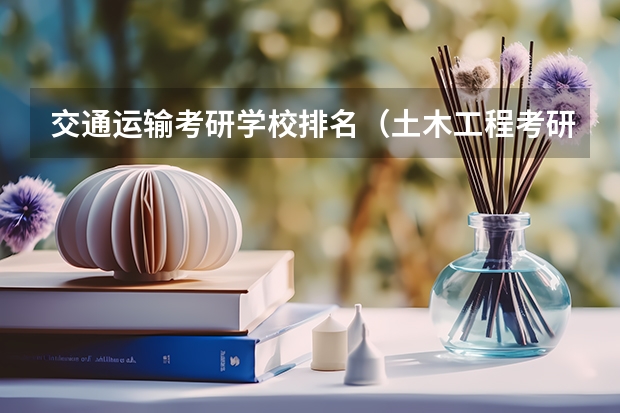 交通运输考研学校排名（土木工程考研学校排名）