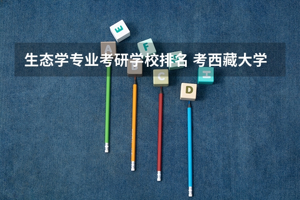 生态学专业考研学校排名 考西藏大学的研究生，有哪几个专业可以考？ 西藏大学中国语言文学专业考研分享？