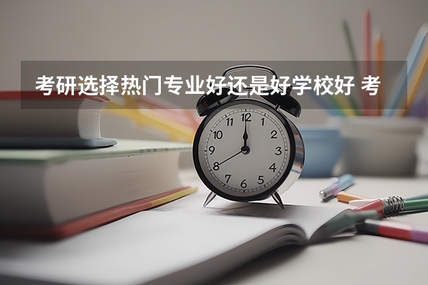考研选择热门专业好还是好学校好 考研成绩排名是专业排名还是学院排名 考研按研究方向排名还是按专业排名