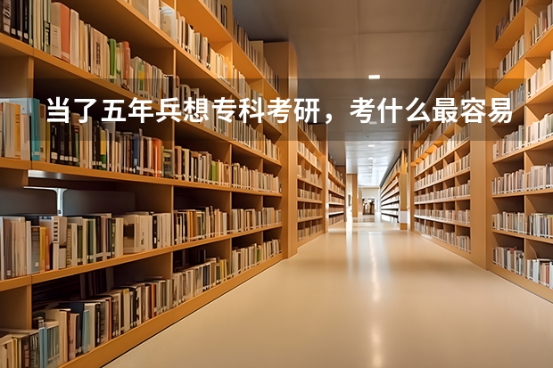 当了五年兵想专科考研，考什么最容易啊？