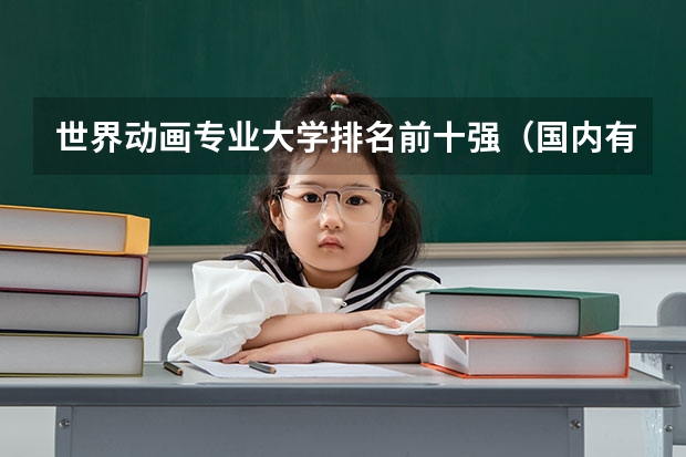 世界动画专业大学排名前十强（国内有动画类研究生专业的学校有哪几所?）