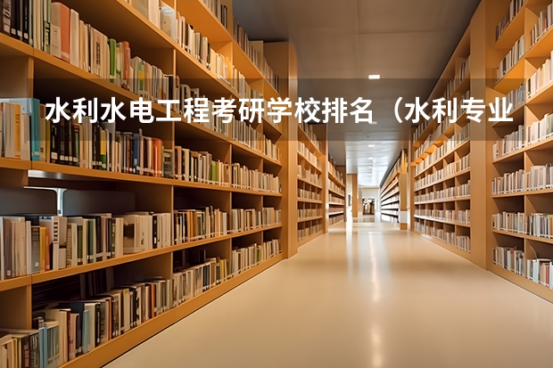 水利水电工程考研学校排名（水利专业考研比较好考的学校）