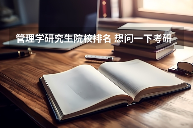 管理学研究生院校排名 想问一下考研工商管理专业那几个学校比较强 工程管理专业研究生学校排名