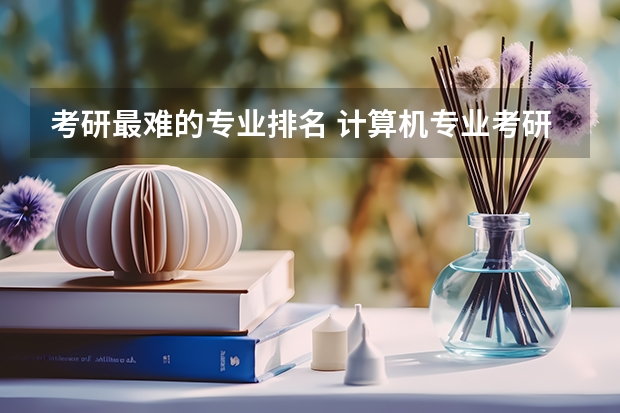 考研最难的专业排名 计算机专业考研院校难度排名 考研专业难度排名一览表