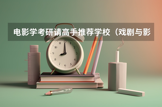 电影学考研请高手推荐学校（戏剧与影视学考研学校排名）