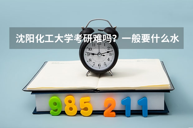 沈阳化工大学考研难吗?一般要什么水平才可以进入?