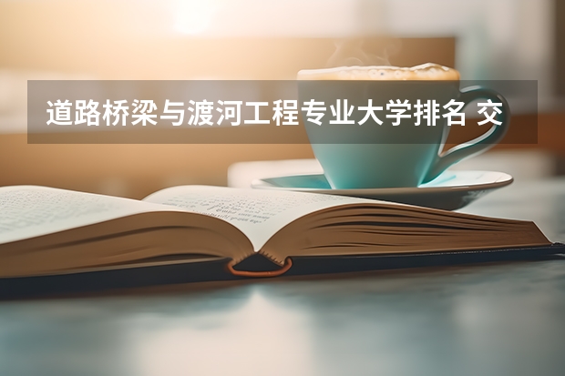 道路桥梁与渡河工程专业大学排名 交通运输专业考研学校排名 交通运输考研学校排名