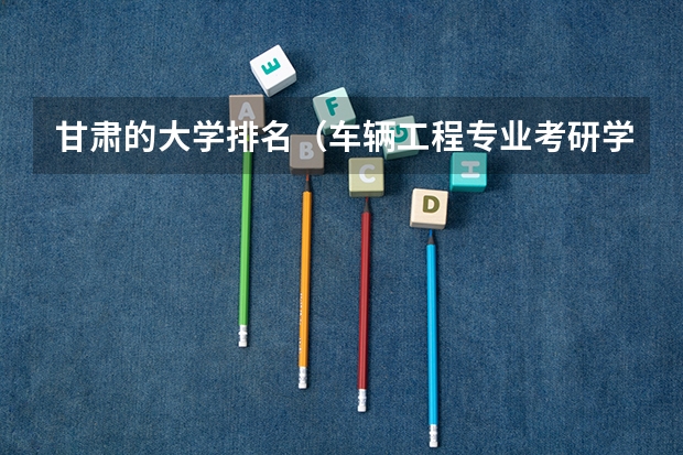 甘肃的大学排名（车辆工程专业考研学校排名）