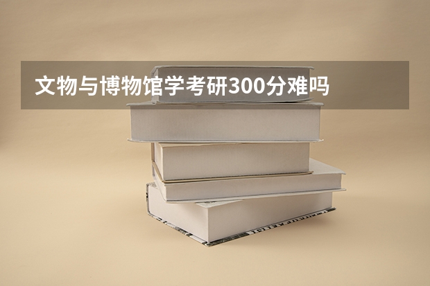 文物与博物馆学考研300分难吗