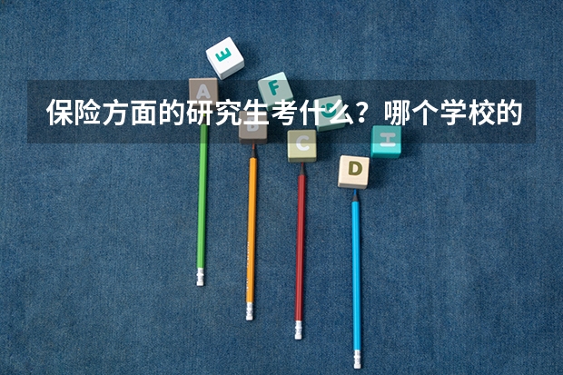 保险方面的研究生考什么?哪个学校的保险这个专业好