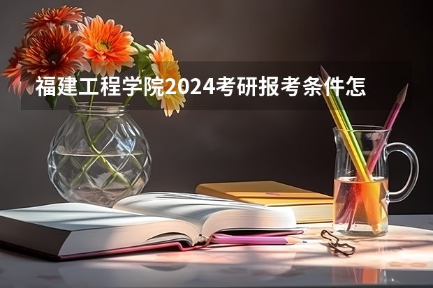福建工程学院2024考研报考条件怎么查?