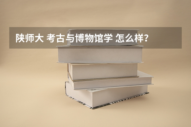 陕师大 考古与博物馆学 怎么样？