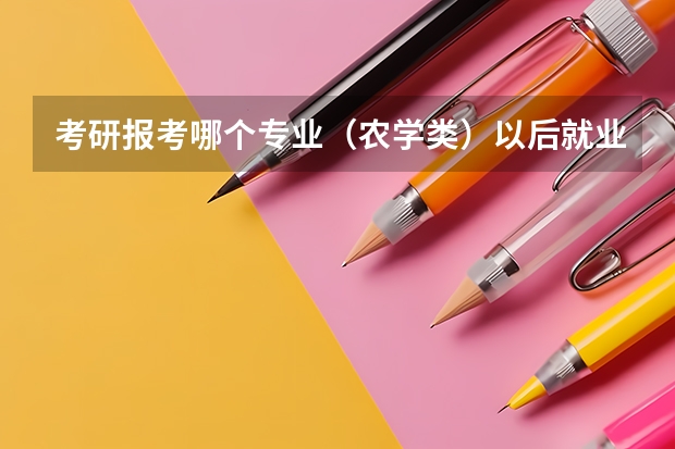考研报考哪个专业（农学类）以后就业比较好。。。。。。。。。。（回答好有加分）