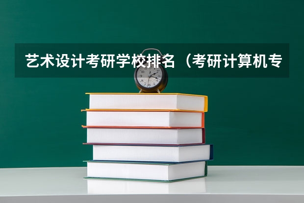 艺术设计考研学校排名（考研计算机专业大学排名）