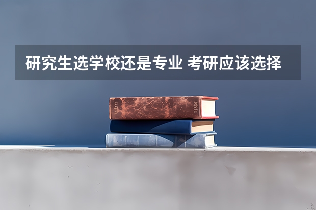 研究生选学校还是专业 考研应该选择好学校还是热门专业？ 考研先选学校还是先选专业