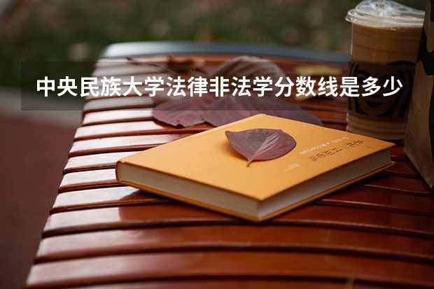 中央民族大学法律非法学分数线是多少？