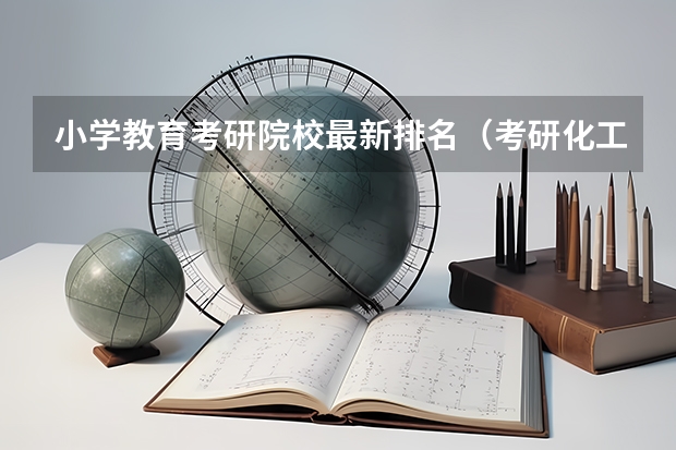 小学教育考研院校最新排名（考研化工专业大学排名）