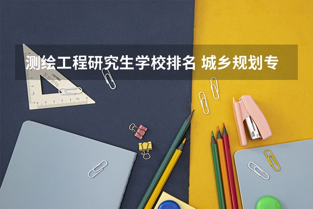 测绘工程研究生学校排名 城乡规划专业考研学校排名