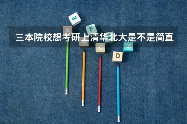 三本院校想考研上清华北大是不是简直不可能。。。(考研清北失败一般调剂到哪)